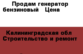 Продам генератор бензиновый › Цена ­ 15 000 - Калининградская обл. Строительство и ремонт » Строительное оборудование   . Калининградская обл.